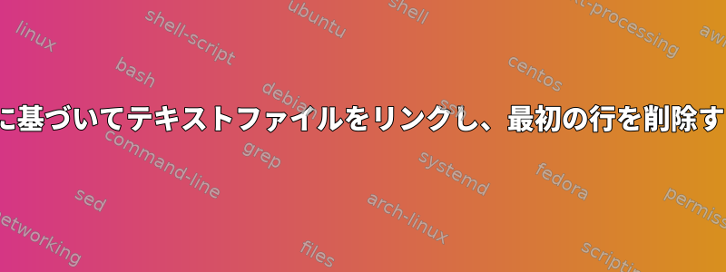 Linuxの列に基づいてテキストファイルをリンクし、最初の行を削除する方法は？