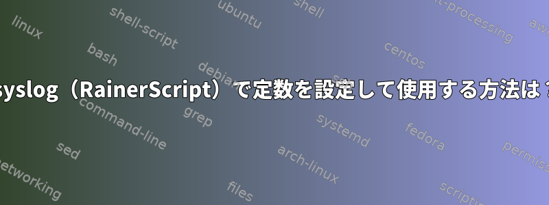 rsyslog（RainerScript）で定数を設定して使用する方法は？