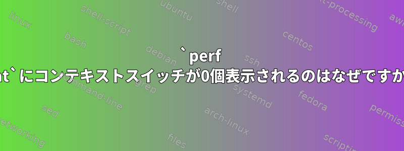 `perf stat`にコンテキストスイッチが0個表示されるのはなぜですか？