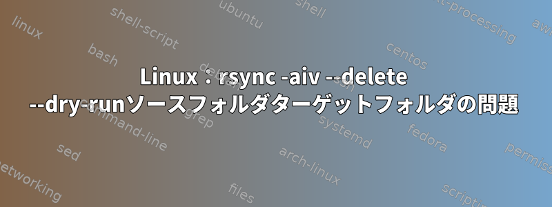 Linux：rsync -aiv --delete --dry-runソースフォルダターゲットフォルダの問題