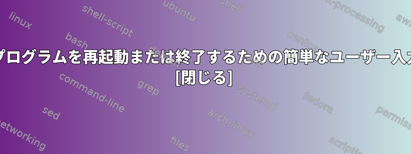 Unixに初めてアクセスし、プログラムを再起動または終了するための簡単なユーザー入力を作成したいと思います。 [閉じる]