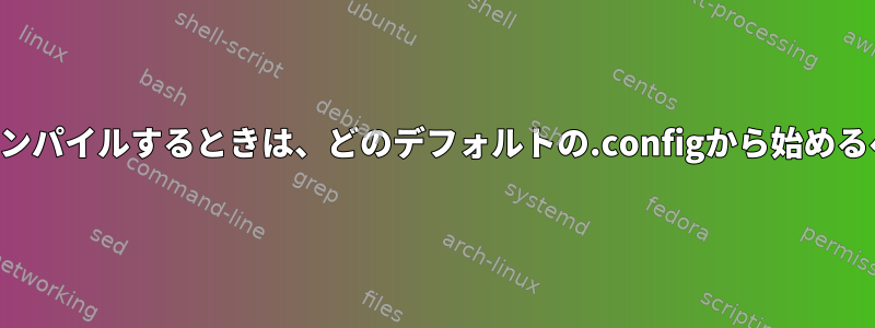 カーネルをコンパイルするときは、どのデフォルトの.configから始めるべきですか？