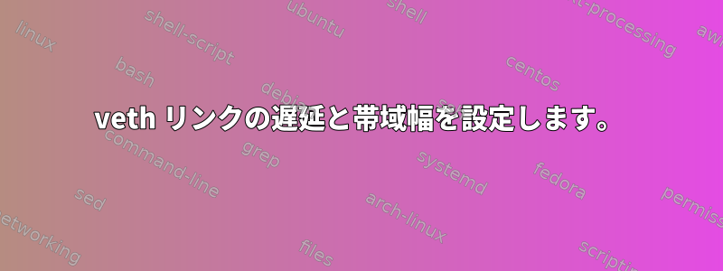 veth リンクの遅延と帯域幅を設定します。