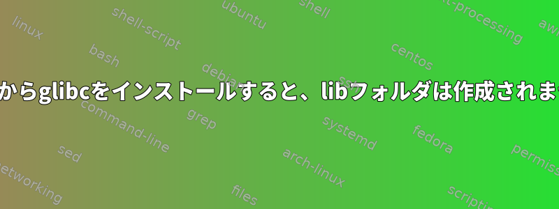 ソースからglibcをインストールすると、libフォルダは作成されません。