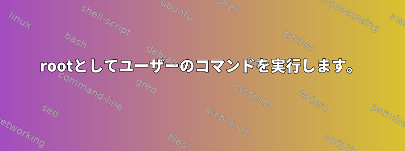 rootとしてユーザーのコマンドを実行します。