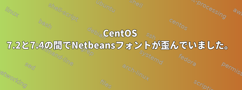 CentOS 7.2と7.4の間でNetbeansフォントが歪んでいました。