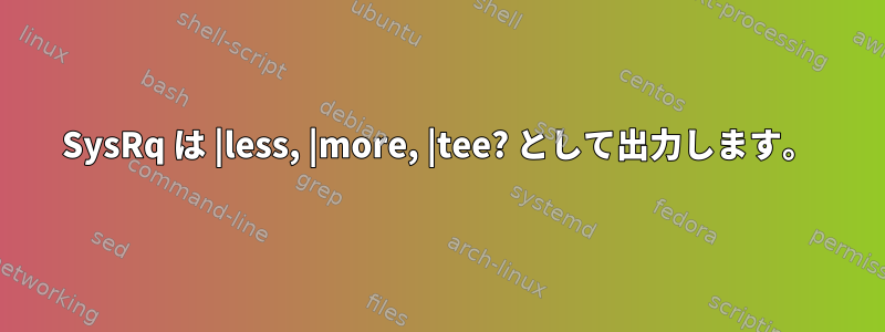 SysRq は |less, |more, |tee? として出力します。