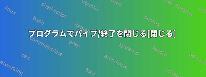 プログラムでパイプ/終了を閉じる[閉じる]