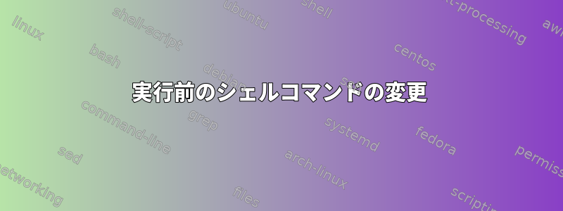 実行前のシェルコマンドの変更