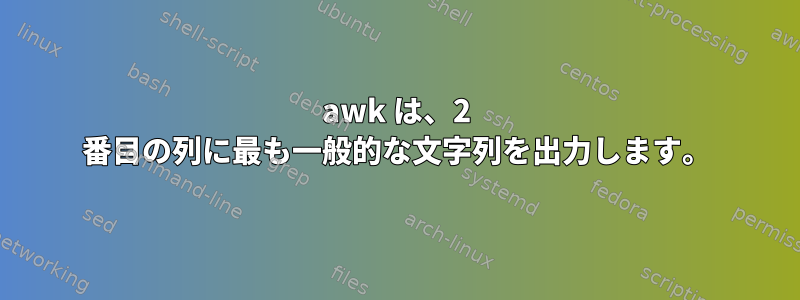 awk は、2 番目の列に最も一般的な文字列を出力します。