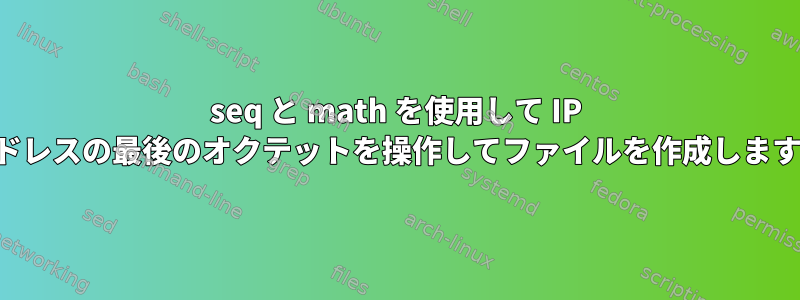 seq と math を使用して IP アドレスの最後のオクテットを操作してファイルを作成します。