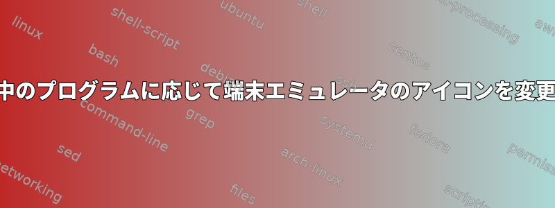 実行中のプログラムに応じて端末エミュレータのアイコンを変更する