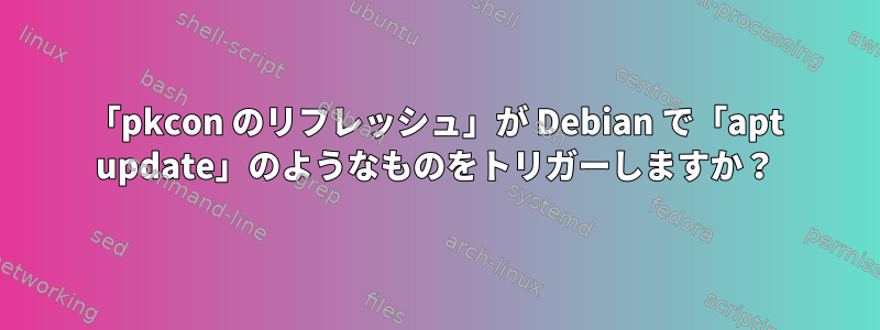 「pkcon のリフレッシュ」が Debian で「apt update」のようなものをトリガーしますか？