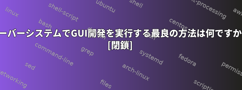 サーバーシステムでGUI開発を実行する最良の方法は何ですか？ [閉鎖]