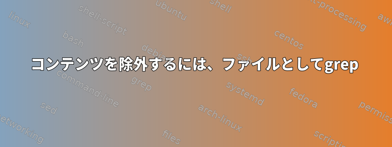 コンテンツを除外するには、ファイルとしてgrep