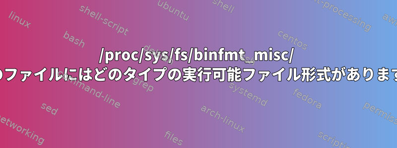 /proc/sys/fs/binfmt_misc/ 以下のファイルにはどのタイプの実行可能ファイル形式がありますか？