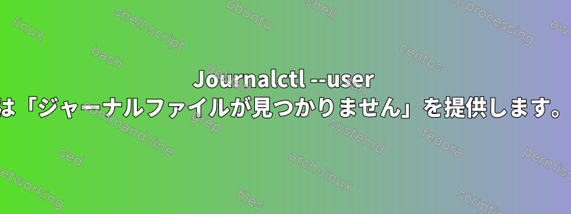 Journalctl --user は「ジャーナルファイルが見つかりません」を提供します。