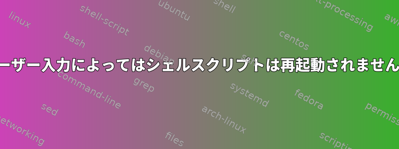 ユーザー入力によってはシェルスクリプトは再起動されません。