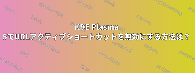 KDE Plasma 5でURLアクティブショートカットを無効にする方法は？