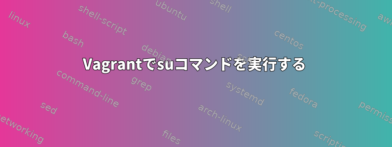 Vagrantでsuコマンドを実行する