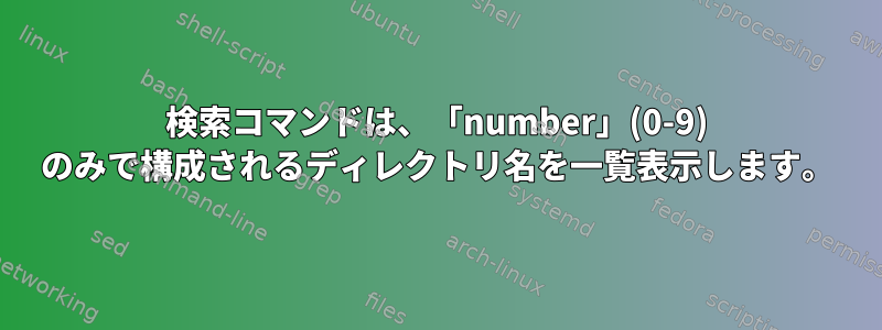 検索コマンドは、「number」(0-9) のみで構成されるディレクトリ名を一覧表示します。