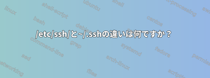 /etc/ssh/と~/.sshの違いは何ですか？