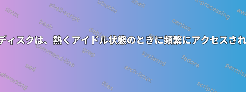 ハードディスクは、熱くアイドル状態のときに頻繁にアクセスされます。