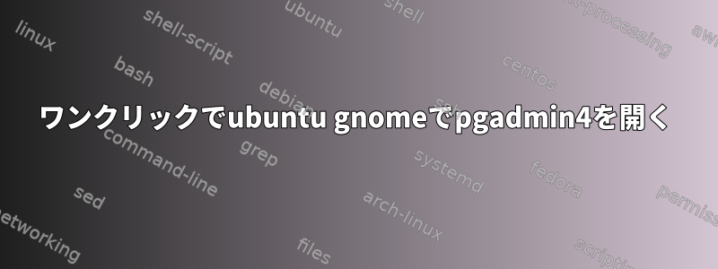 ワンクリックでubuntu gnomeでpgadmin4を開く