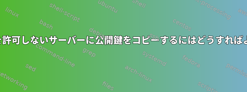 パスワードを許可しないサーバーに公開鍵をコピーするにはどうすればよいですか？