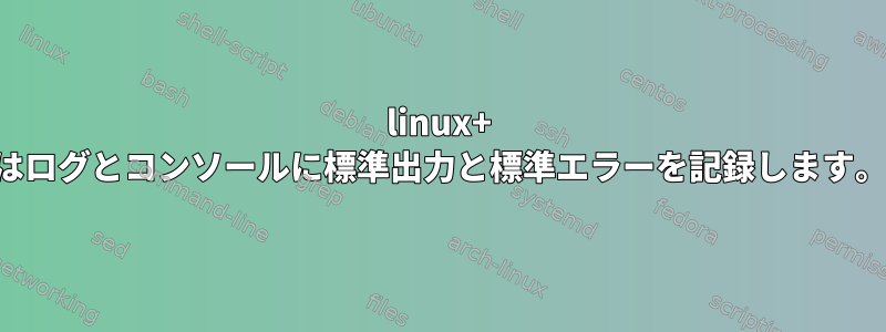 linux+ はログとコンソールに標準出力と標準エラーを記録します。