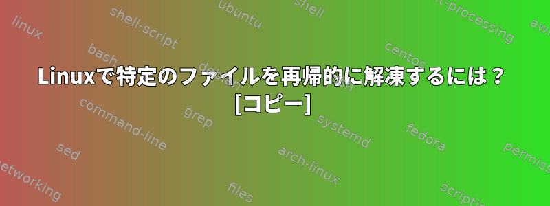 Linuxで特定のファイルを再帰的に解凍するには？ [コピー]