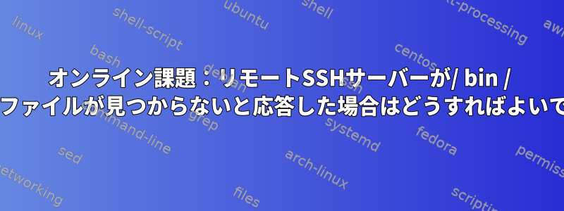 オンライン課題：リモートSSHサーバーが/ bin / false：ファイルが見つからないと応答した場合はどうすればよいですか？