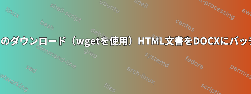 何千ものダウンロード（wgetを使用）HTML文書をDOCXにバッチ変換