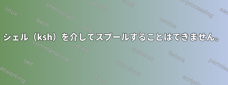 シェル（ksh）を介してスプールすることはできません。