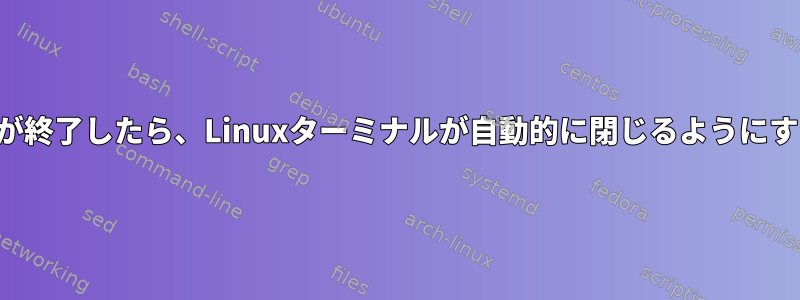 プログラムが終了したら、Linuxターミナルが自動的に閉じるようにする方法は？