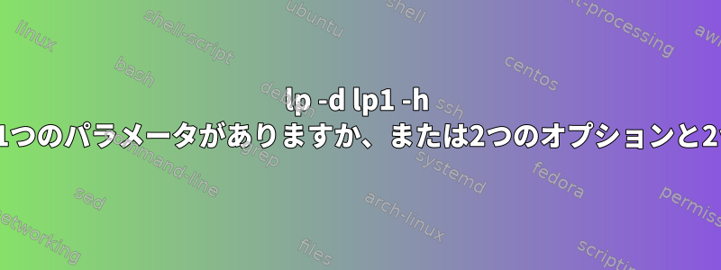 lp -d lp1 -h myfileには2つのオプションと1つのパラメータがありますか、または2つのオプションと2つのパラメータがありますか？