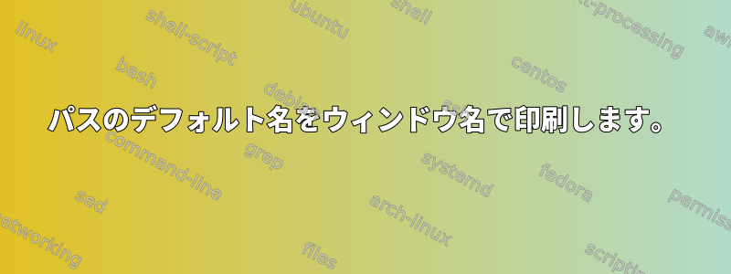 パスのデフォルト名をウィンドウ名で印刷します。