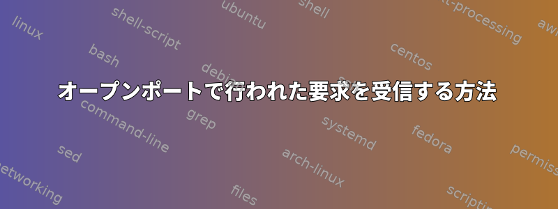 オープンポートで行われた要求を受信する方法