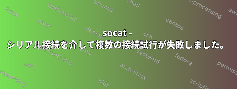 socat - シリアル接続を介して複数の接続試行が失敗しました。