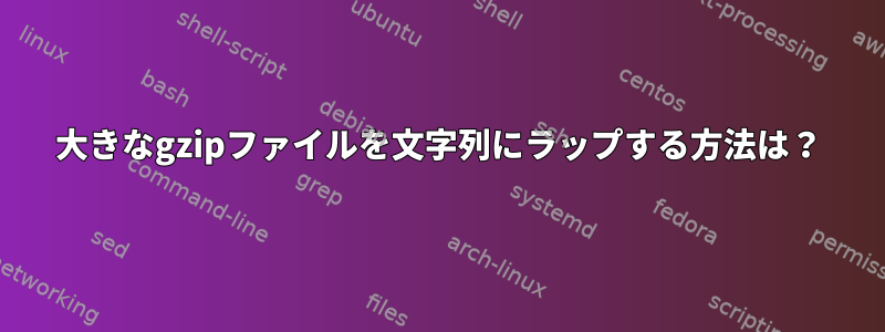 大きなgzipファイルを文字列にラップする方法は？