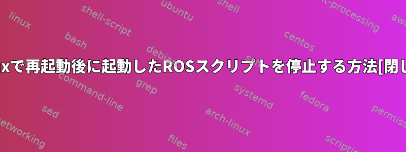 Linuxで再起動後に起動したROSスクリプトを停止する方法[閉じる]