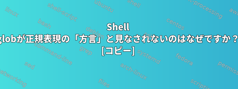 Shell globが正規表現の「方言」と見なされないのはなぜですか？ [コピー]