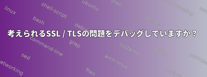 考えられるSSL / TLSの問題をデバッグしていますか？