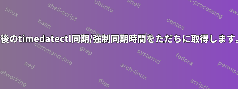 最後のtimedatectl同期/強制同期時間をただちに取得します。