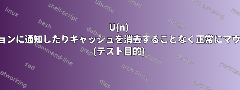 U(n) はアプリケーションに通知したりキャッシュを消去することなく正常にマウントされます。 (テスト目的)