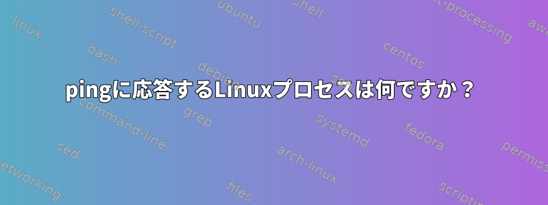 pingに応答するLinuxプロセスは何ですか？