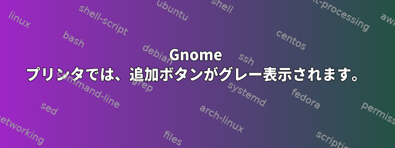 Gnome プリンタでは、追加ボタンがグレー表示されます。