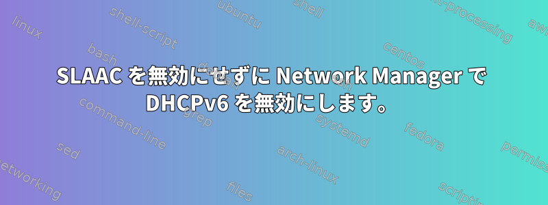 SLAAC を無効にせずに Network Manager で DHCPv6 を無効にします。