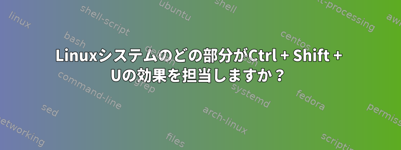 Linuxシステムのどの部分がCtrl + Shift + Uの効果を担当しますか？