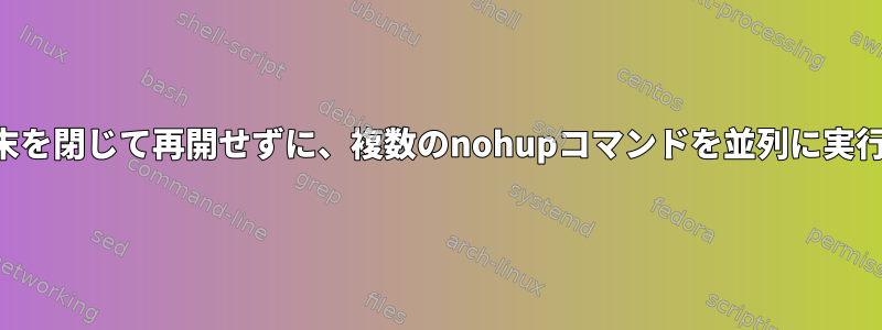 新しい端末を閉じて再開せずに、複数のnohupコマンドを並列に実行します。